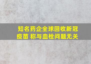 知名药企全球回收新冠疫苗 称与血栓问题无关